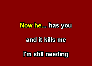 Now he... has you

and it kills me

I'm still needing