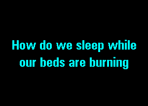 How do we sleep while

our beds are burning