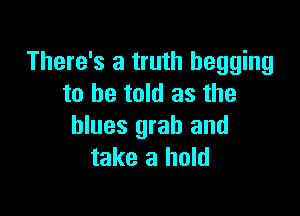 There's a truth begging
to be told as the

blues grab and
take a hold