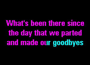 What's been there since
the day that we parted
and made our goodbyes