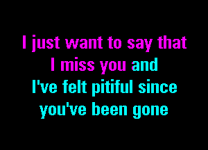 l iust want to say that
I miss you and

I've felt pitiful since
you've been gone