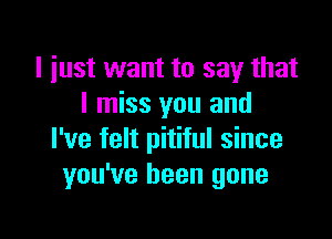 l iust want to say that
I miss you and

I've felt pitiful since
you've been gone