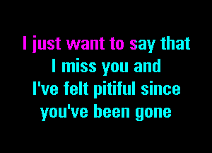 l iust want to say that
I miss you and

I've felt pitiful since
you've been gone