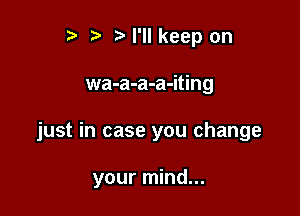 r t' M'llkeep on

wa-a-a-a-iting

just in case you change

your mind...