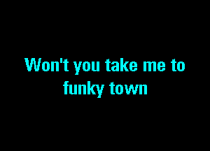 Won't you take me to

funky town