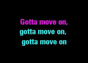 Gotta move on.

gotta move on,
gotta move on