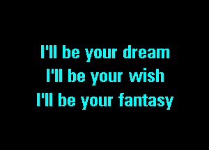 I'll be your dream

I'll be your wish
I'll be your fantasy