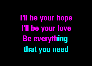 I'll be your hope
I'll be your love

Be everything
that you need