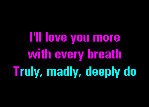 I'll love you more

with every breath
Truly. madly. deeply do