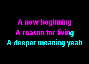A new beginning

A reason for living
A deeper meaning yeah