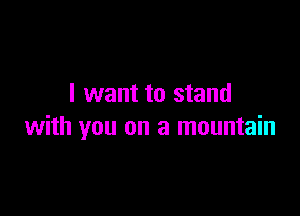 I want to stand

with you on a mountain