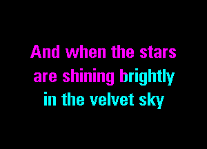 And when the stars

are shining brightly
in the velvet sky