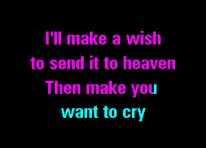 I'll make a wish
to send it to heaven

Then make you
want to cry