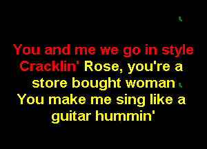 1

You and me we go in style
Cracklin' Rose, you're a
store bought woman
You make me sing like a
guitar hummin'