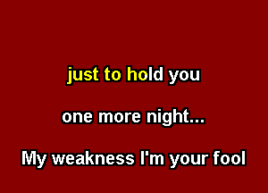 just to hold you

one more night...

My weakness I'm your fool