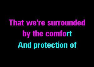 That we're surrounded

by the comfort
And protection of