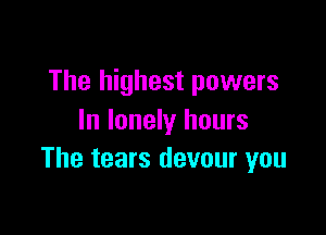 The highest powers

In lonely hours
The tears devour you