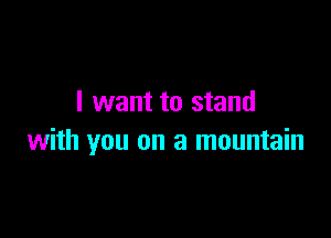 I want to stand

with you on a mountain