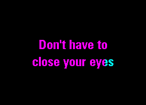 Don't have to

close your eyes