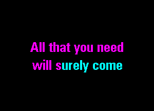All that you need

will surely come