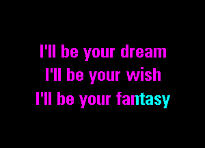 I'll be your dream

I'll be your wish
I'll be your fantasy