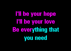 I'll be your hope
I'll be your love

Be everything that
you need