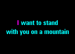 I want to stand

with you on a mountain