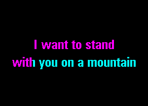 I want to stand

with you on a mountain