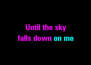 Until the sky

falls down on me