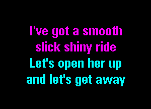I've got a smooth
slick shiny ride

Let's open her up
and let's get away