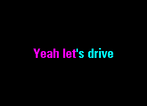 Yeah let's drive