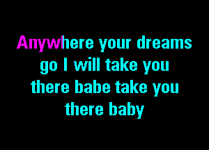 Anywhere your dreams
go I will take you

there babe take you
there baby