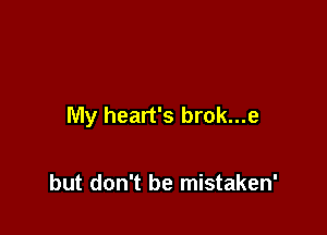 My heart's brok...e

but don't be mistaken'