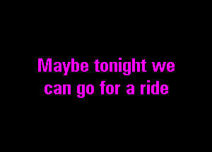 Maybe tonight we

can go for a ride