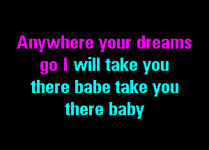 Anywhere your dreams
go I will take you

there babe take you
there baby