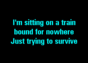 I'm sitting on a train

bound for nowhere
Just trying to survive