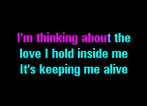 I'm thinking about the

love I hold inside me
It's keeping me alive