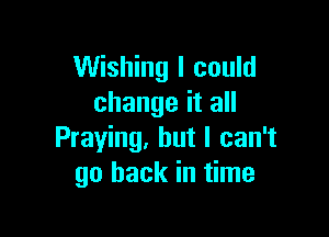 Wishing I could
change it all

Praying. but I can't
go back in time