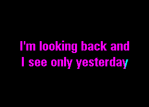 I'm looking back and

I see only yesterday