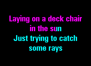Laying on a deck chair
in the sun

Just trying to catch
some rays