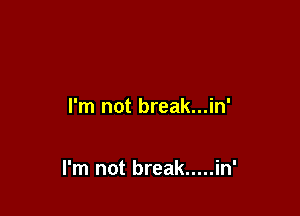I'm not break...in'

I'm not break ..... in