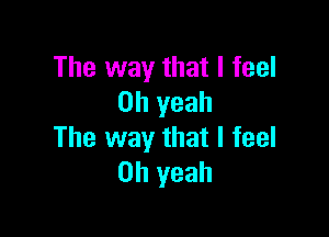 The way that I feel
Oh yeah

The way that I feel
Oh yeah