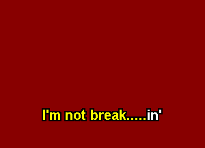 I'm not break ..... in