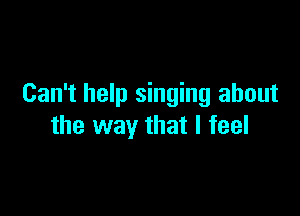 Can't help singing about

the way that I feel