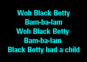 Woh Black Betty
Bam-ha-Iam

Woh Black Betty
Bam-ba-lam
Black Betty had a child