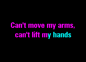 Can't move my arms,

can't lift my hands
