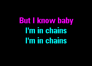 But I know baby
I'm in chains

I'm in chains