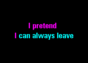 I pretend

I can always leave