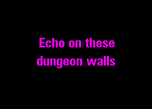 Echo on these

dungeon walls