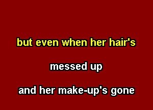 but even when her hair's

messed up

and her make-up's gone